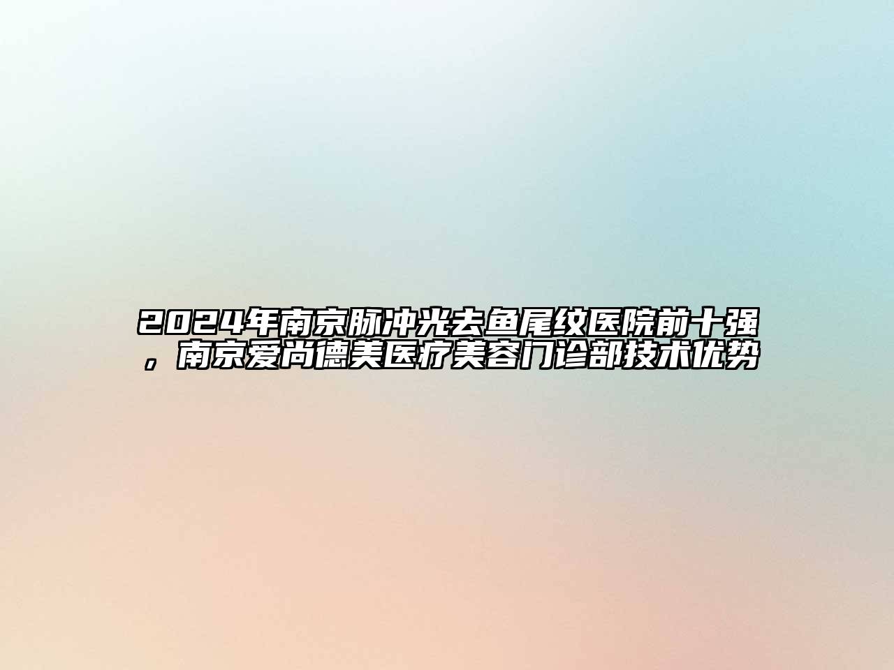2024年南京脉冲光去鱼尾纹医院前十强，南京爱尚德美医疗美容门诊部技术优势