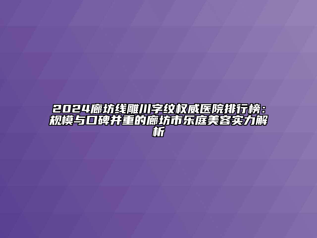 2024廊坊线雕川字纹权威医院排行榜：规模与口碑并重的廊坊市乐庭美容实力解析