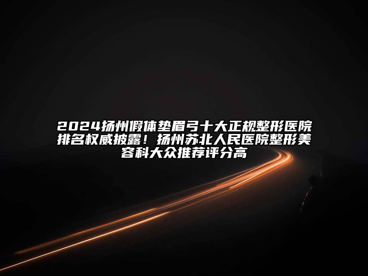 2024扬州假体垫眉弓十大正规整形医院排名权威披露！扬州苏北人民医院整形美容科大众推荐评分高