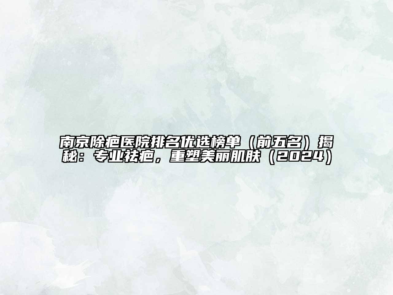 南京除疤医院排名优选榜单（前五名）揭秘：专业祛疤，重塑美丽肌肤（2024）