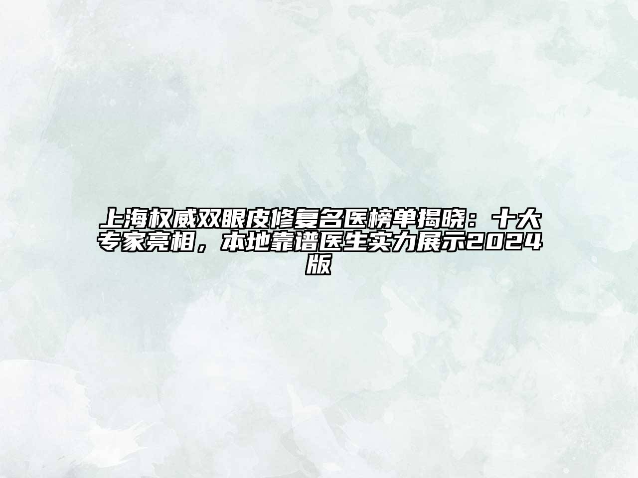 上海权威双眼皮修复名医榜单揭晓：十大专家亮相，本地靠谱医生实力展示2024版