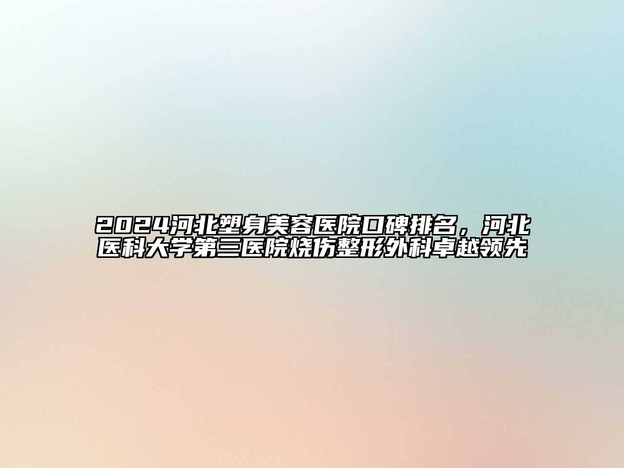 2024河北塑身美容医院口碑排名，河北医科大学第三医院烧伤整形外科卓越领先
