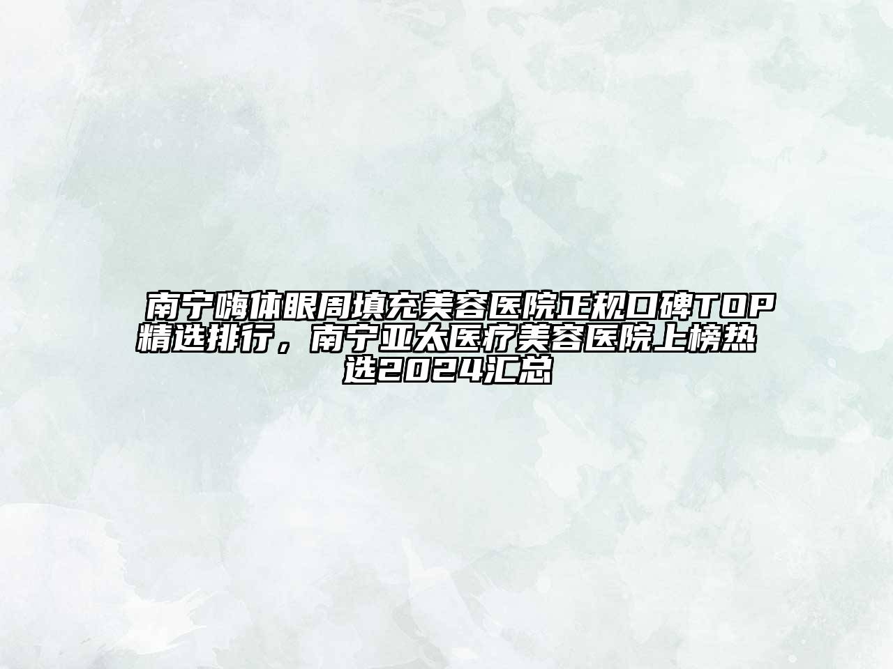 南宁嗨体眼周填充美容医院正规口碑TOP精选排行，南宁亚太医疗美容医院上榜热选2024汇总