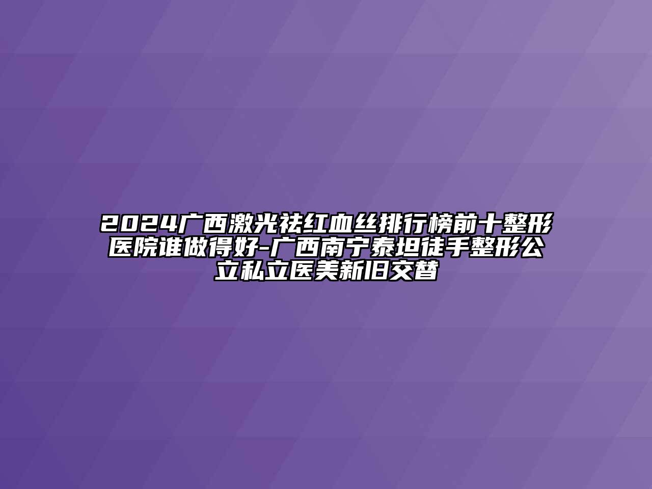 2024广西激光祛红血丝排行榜前十整形医院谁做得好-广西南宁泰坦徒手整形公立私立医美新旧交替