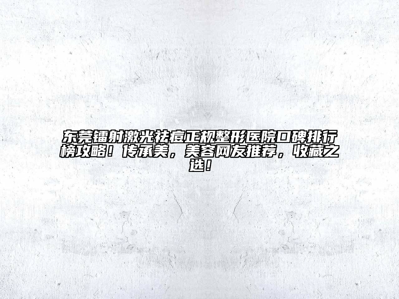 东莞镭射激光祛痘正规整形医院口碑排行榜攻略！传承美，美容网友推荐，收藏之选！