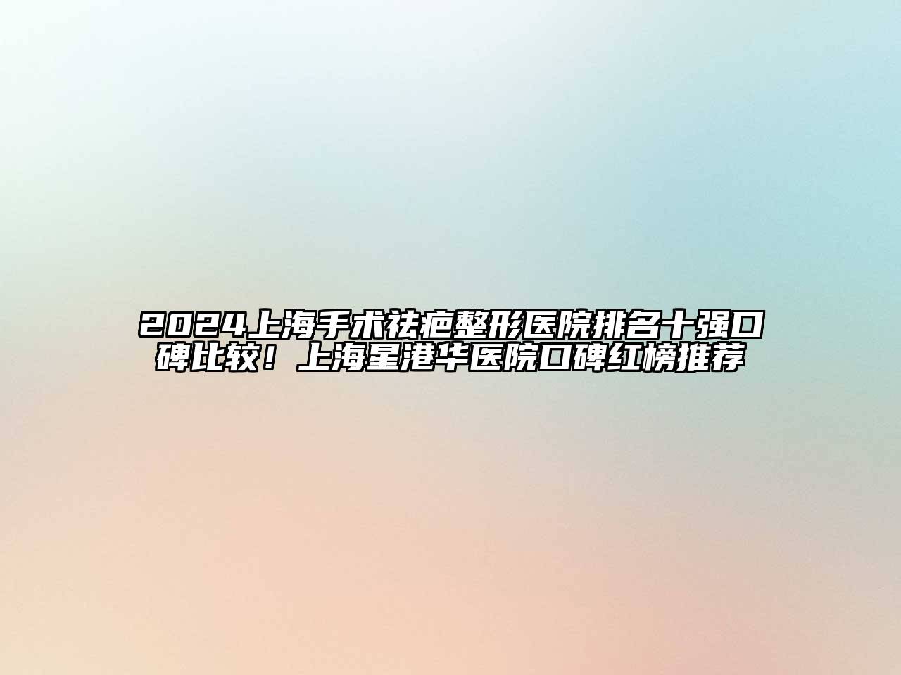 2024上海手术祛疤整形医院排名十强口碑比较！上海星港华医院口碑红榜推荐