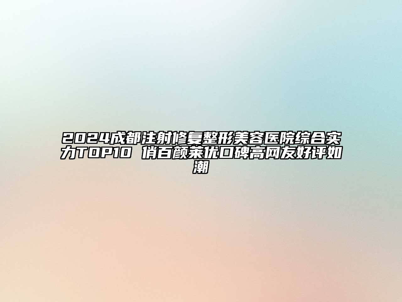 2024成都注射修复整形美容医院综合实力TOP10 俏百颜莱优口碑高网友好评如潮