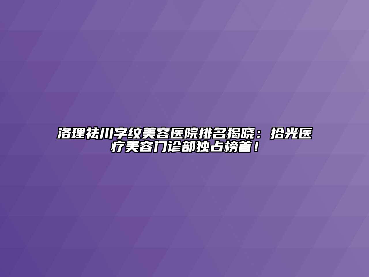 洛理祛川字纹美容医院排名揭晓：拾光医疗美容门诊部独占榜首！