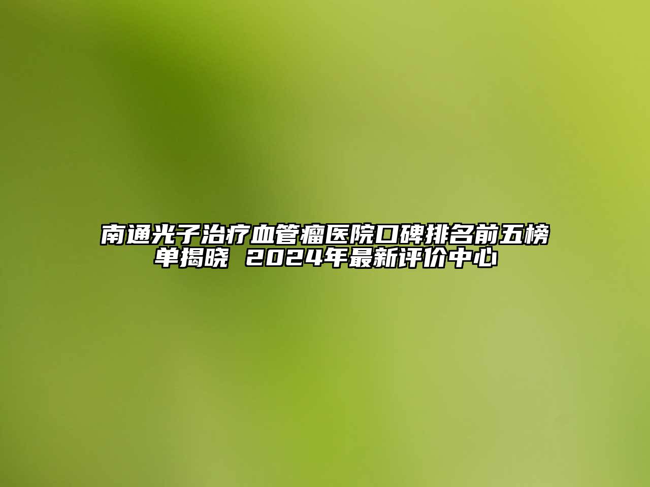 南通光子治疗血管瘤医院口碑排名前五榜单揭晓 2024年最新评价中心