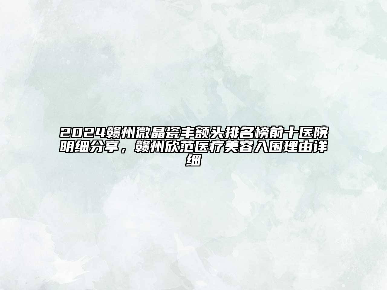2024赣州微晶瓷丰额头排名榜前十医院明细分享，赣州欣范医疗美容入围理由详细