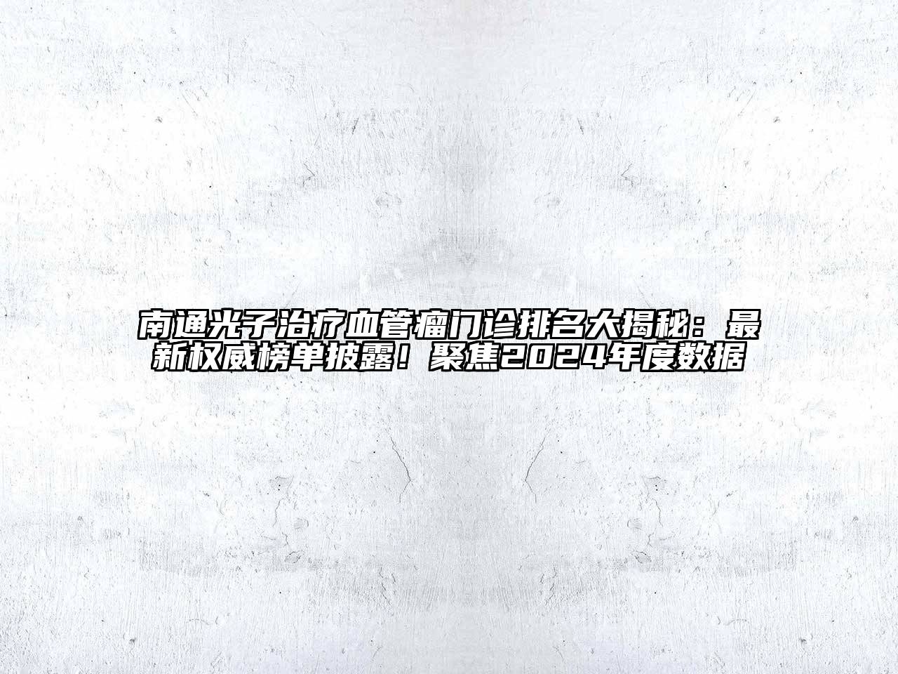 南通光子治疗血管瘤门诊排名大揭秘：最新权威榜单披露！聚焦2024年度数据