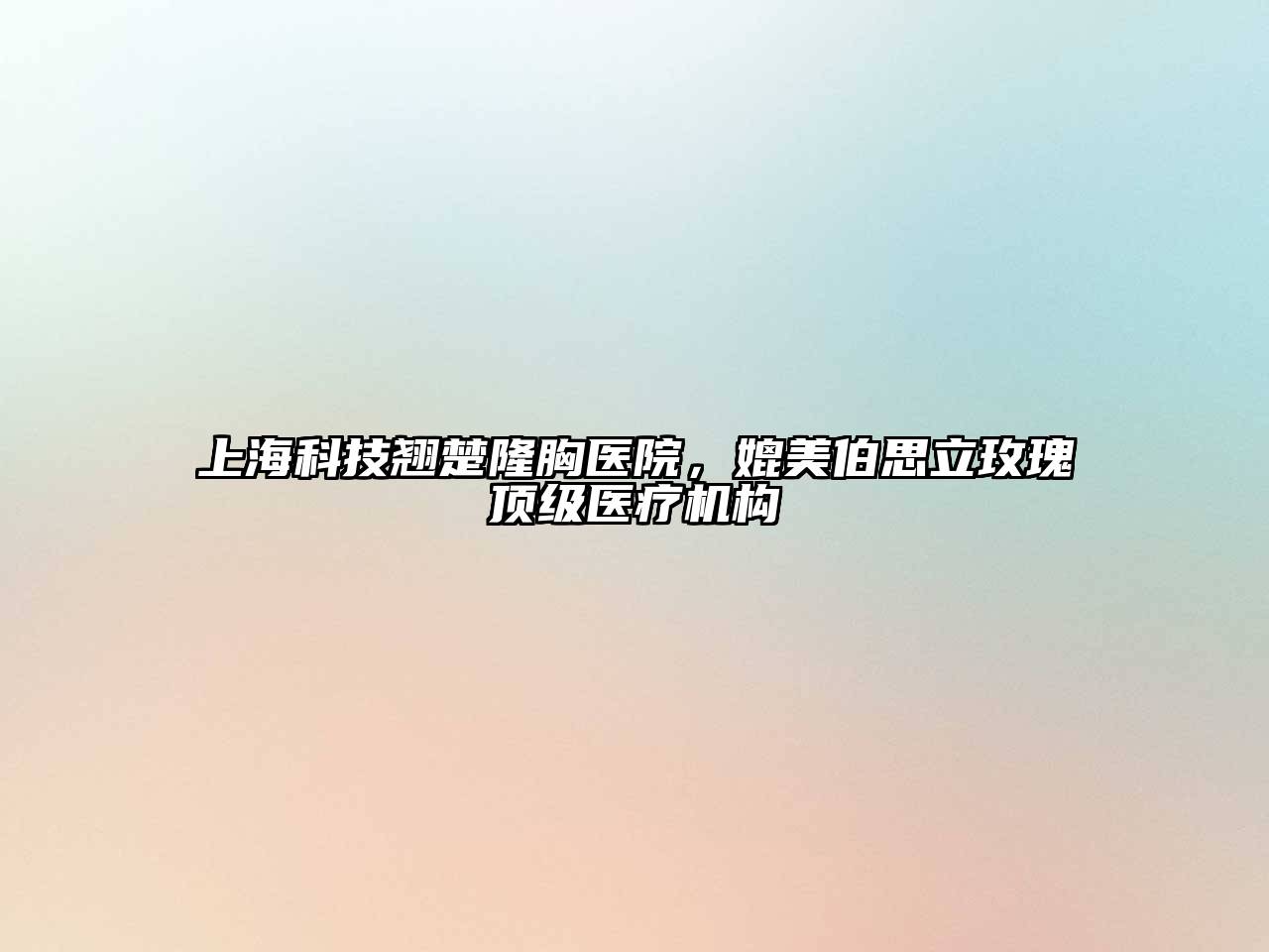 上海科技翘楚隆胸医院，媲美伯思立玫瑰顶级医疗机构