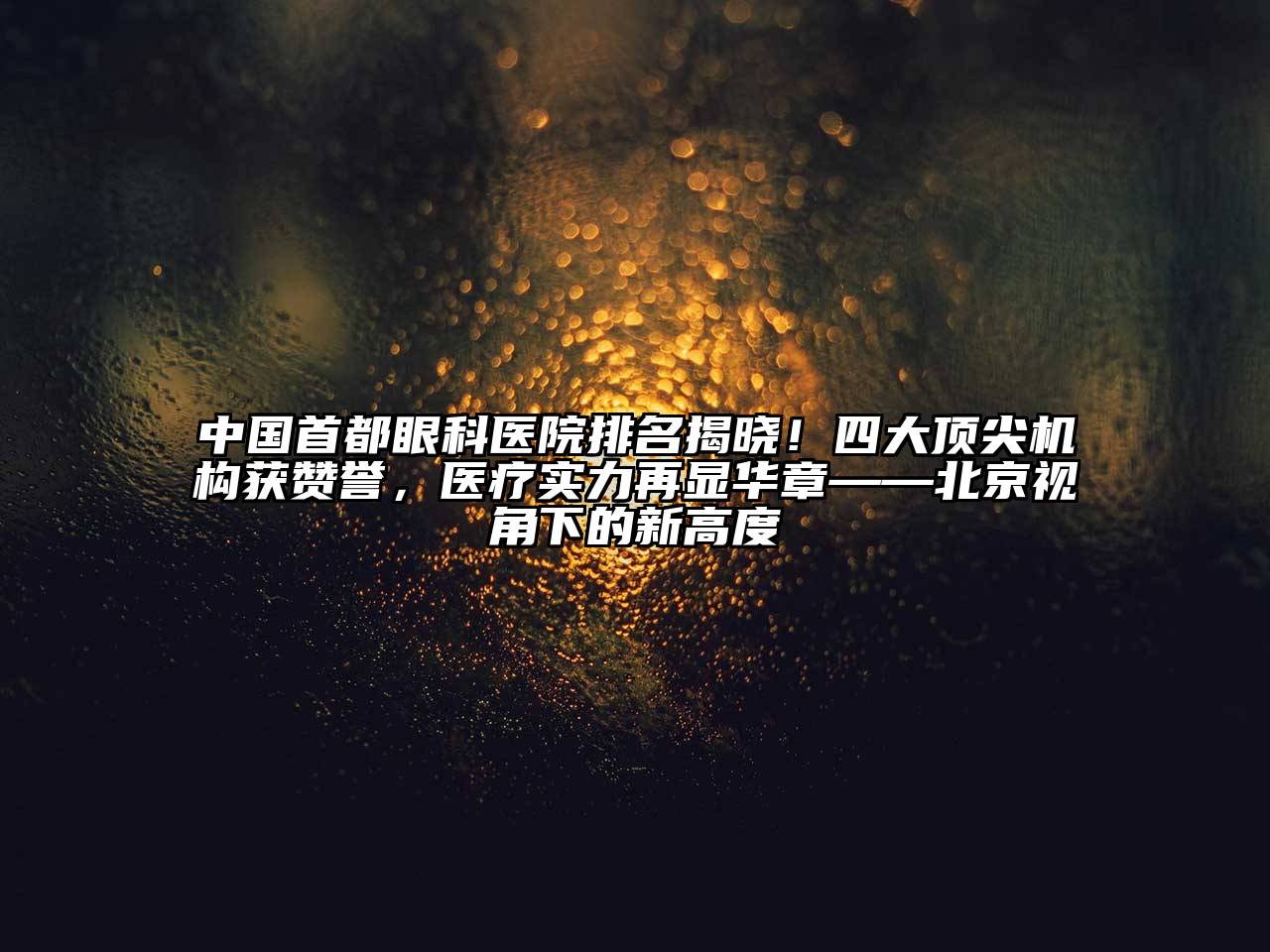 中国首都眼科医院排名揭晓！四大顶尖机构获赞誉，医疗实力再显华章——北京视角下的新高度