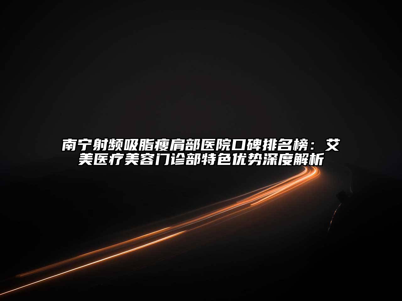 南宁射频吸脂瘦肩部医院口碑排名榜：艾美医疗美容门诊部特色优势深度解析
