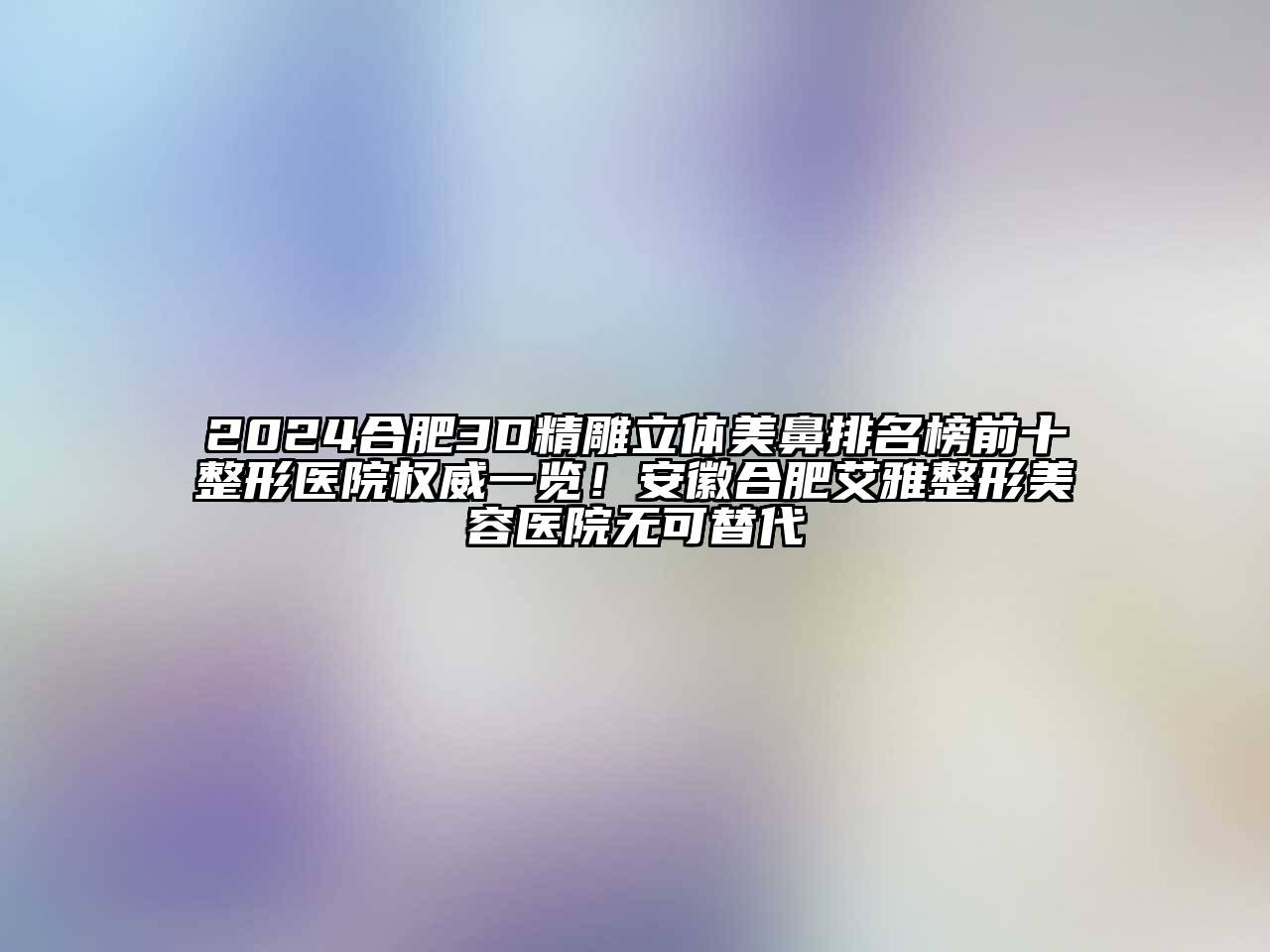 2024合肥3D精雕立体美鼻排名榜前十整形医院权威一览！安徽合肥艾雅整形美容医院无可替代