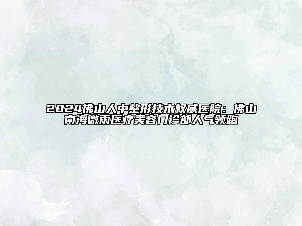 2024佛山人中整形技术权威医院：佛山南海微雨医疗美容门诊部人气领跑
