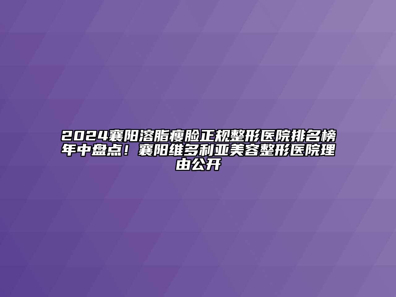 2024襄阳溶脂瘦脸正规整形医院排名榜年中盘点！襄阳维多利亚美容整形医院理由公开