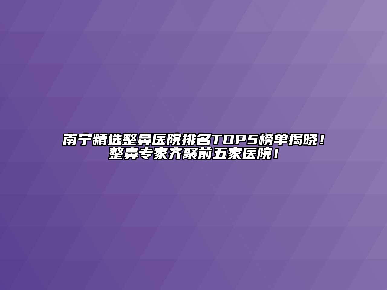 南宁精选整鼻医院排名TOP5榜单揭晓！整鼻专家齐聚前五家医院！