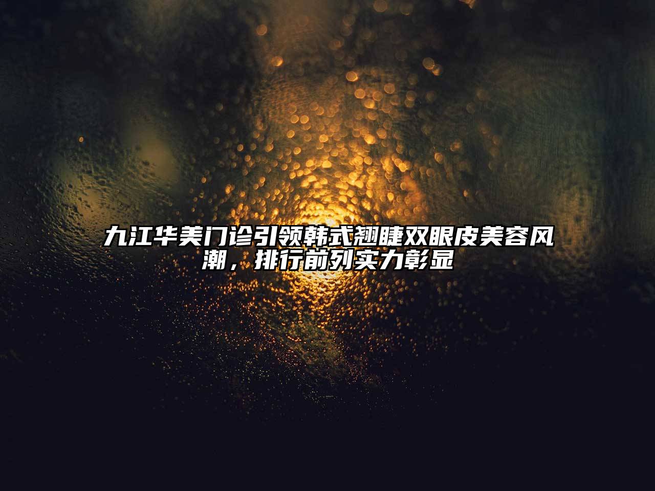 九江华美门诊引领韩式翘睫双眼皮美容风潮，排行前列实力彰显