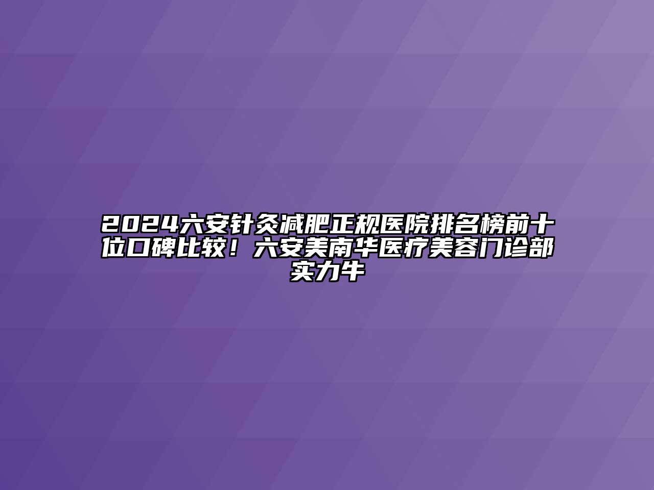 2024六安针灸减肥正规医院排名榜前十位口碑比较！六安美南华医疗美容门诊部实力牛