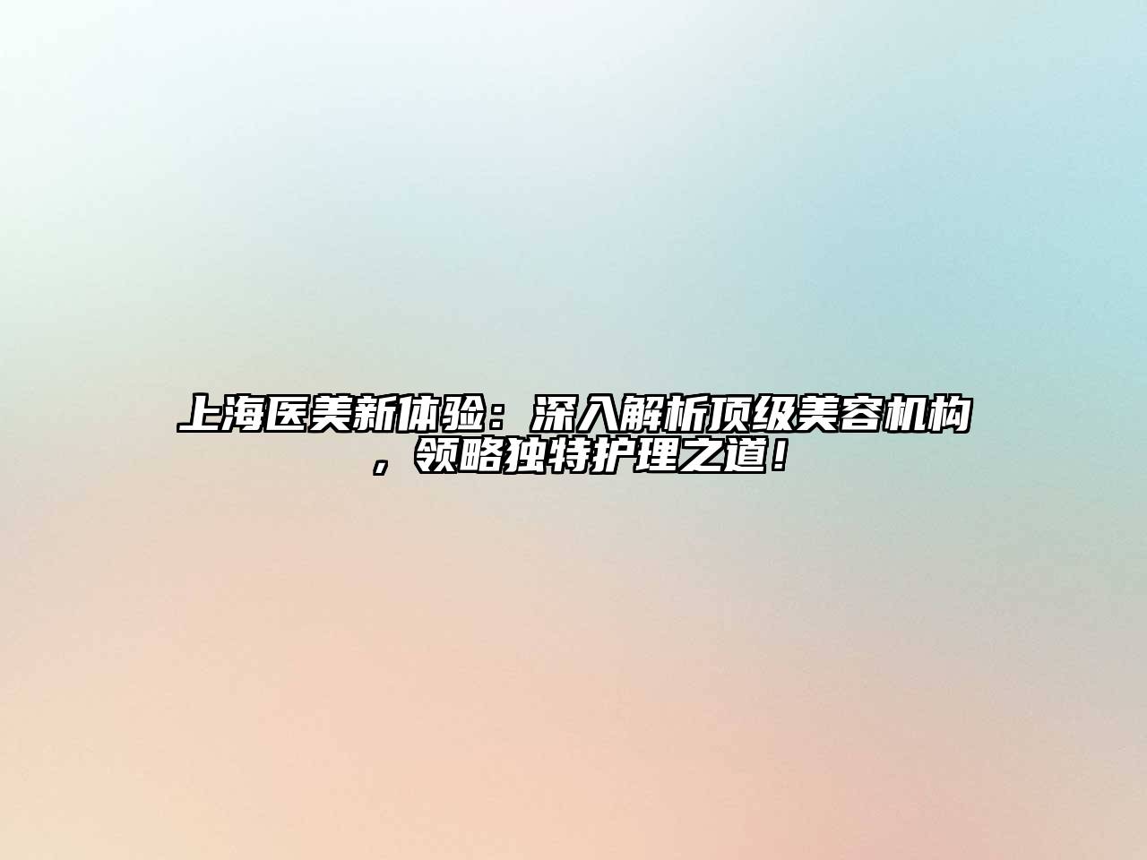 上海医美新体验：深入解析顶级美容机构，领略独特护理之道！