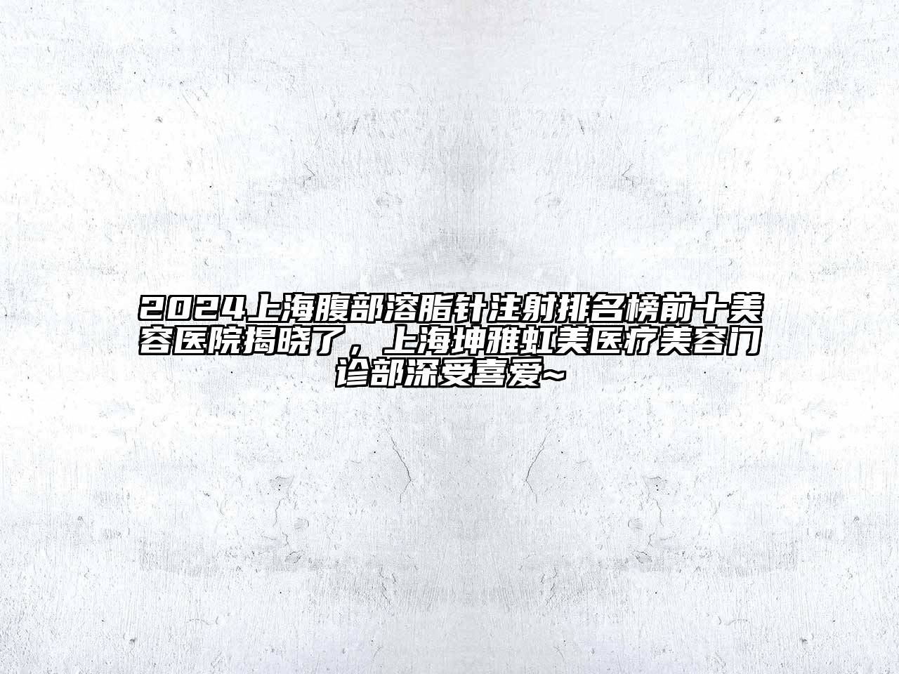 2024上海腹部溶脂针注射排名榜前十美容医院揭晓了，上海坤雅虹美医疗美容门诊部深受喜爱~