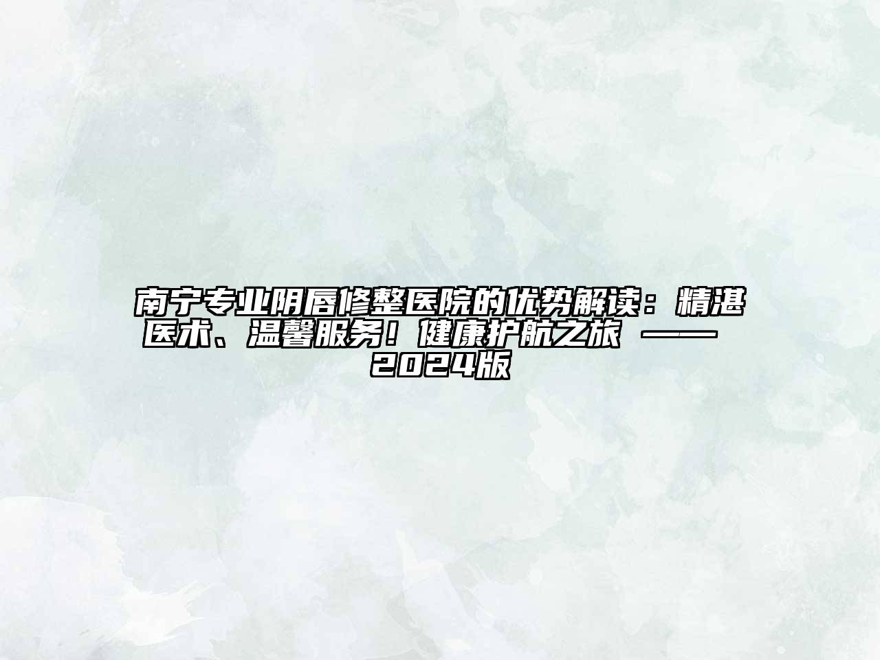 南宁专业阴唇修整医院的优势解读：精湛医术、温馨服务！健康护航之旅 —— 2024版
