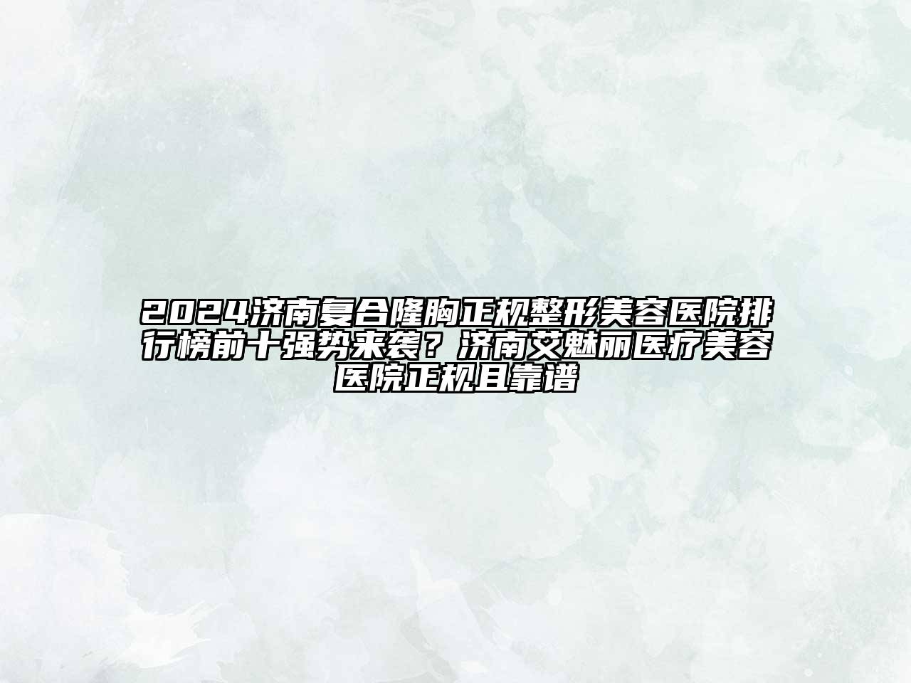 2024济南复合隆胸正规整形美容医院排行榜前十强势来袭？济南艾魅丽医疗美容医院正规且靠谱