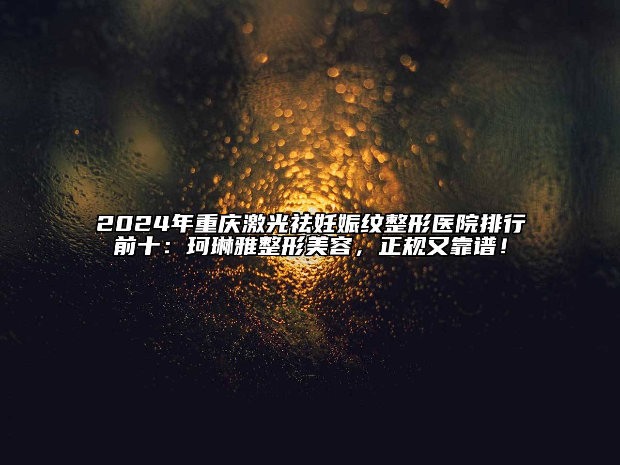 2024年重庆激光祛妊娠纹整形医院排行前十：珂琳雅整形美容，正规又靠谱！