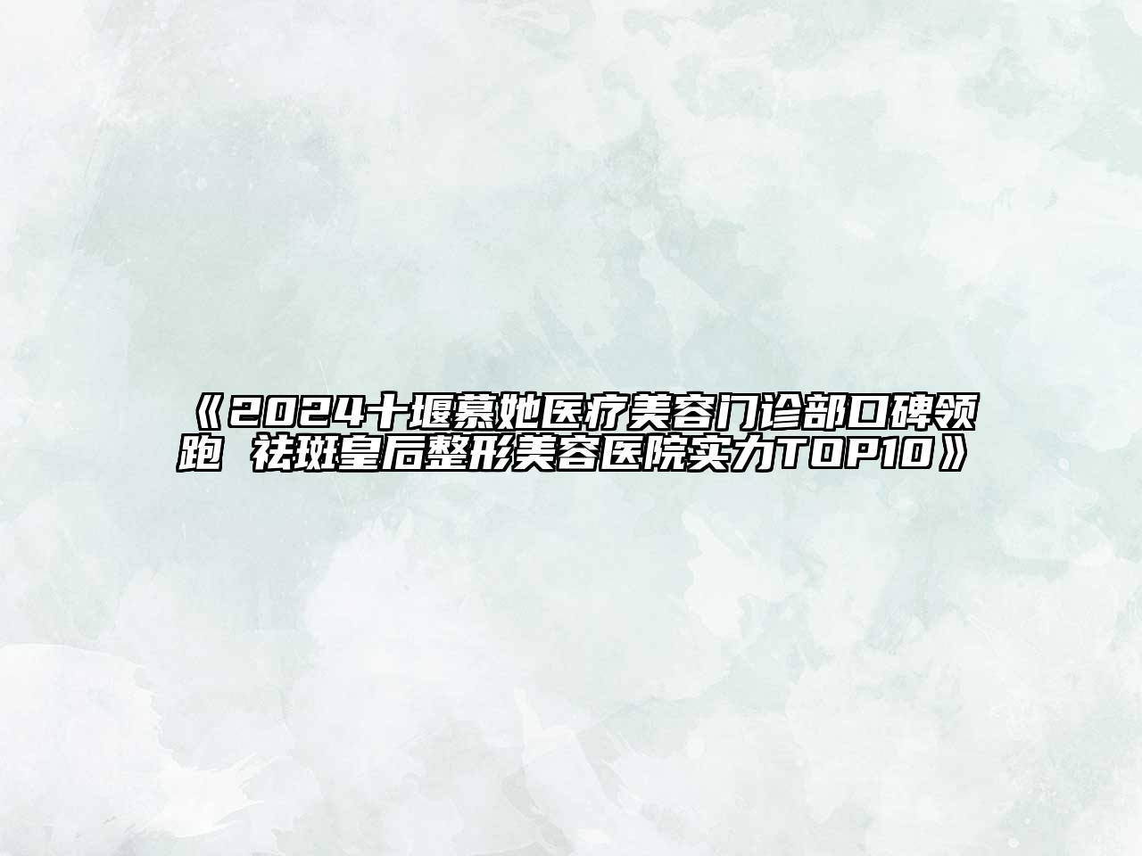 2024十堰慕她医疗美容门诊部口碑领跑 祛斑皇后整形美容医院实力TOP10
