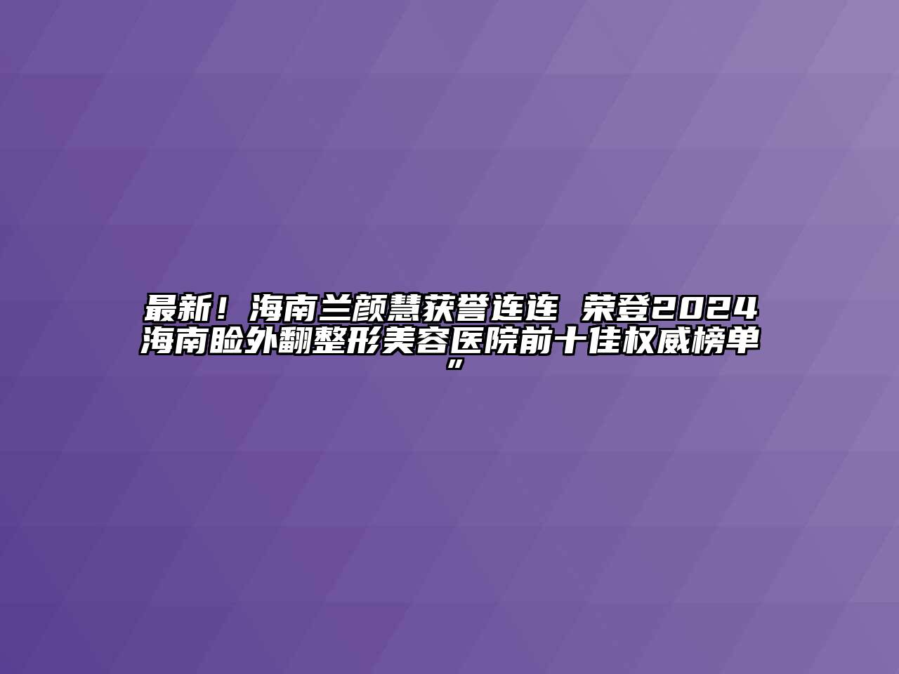 最新！海南兰颜慧获誉连连 荣登2024海南睑外翻整形美容医院前十佳权威榜单”