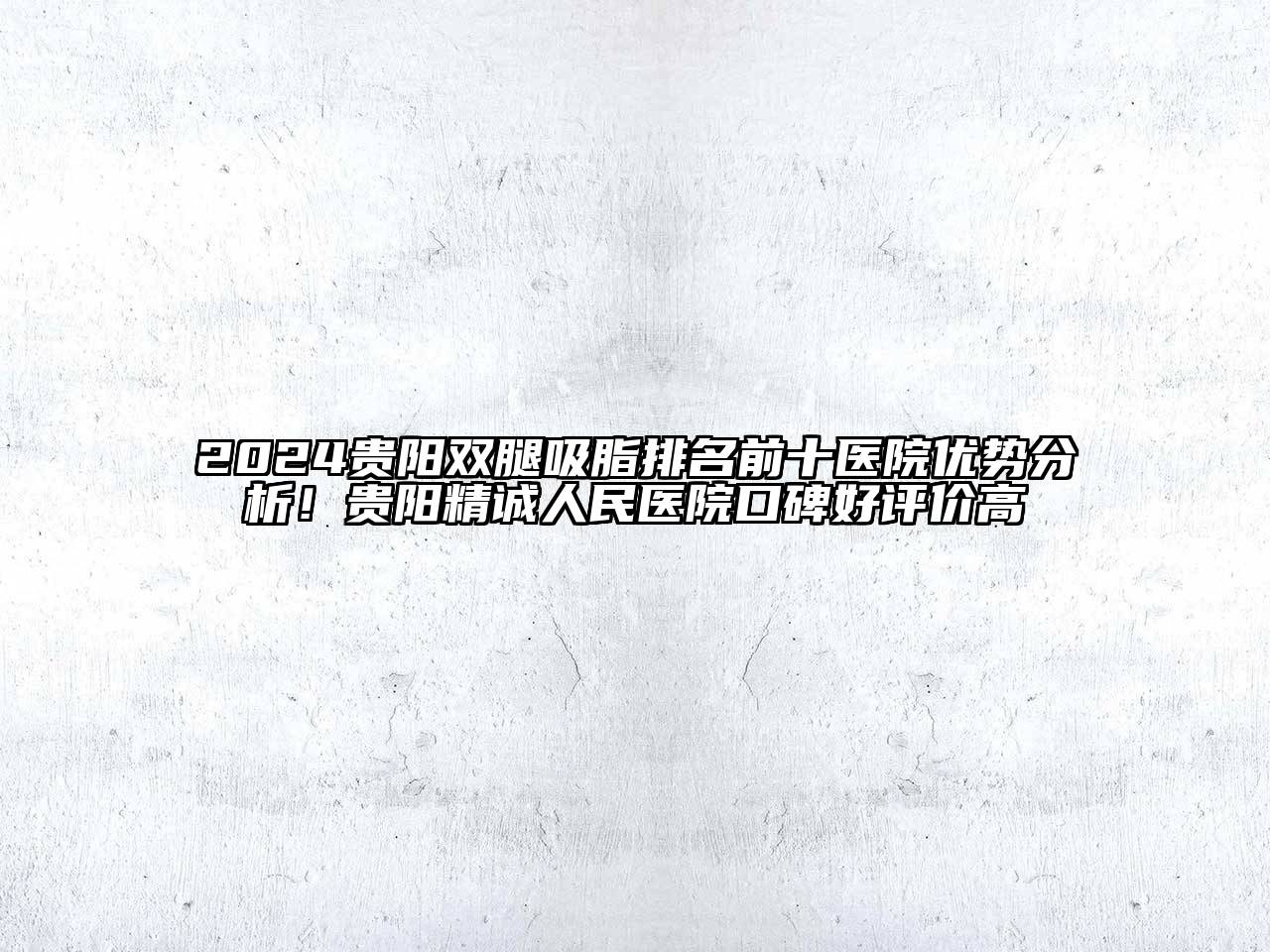 2024贵阳双腿吸脂排名前十医院优势分析！贵阳精诚人民医院口碑好评价高