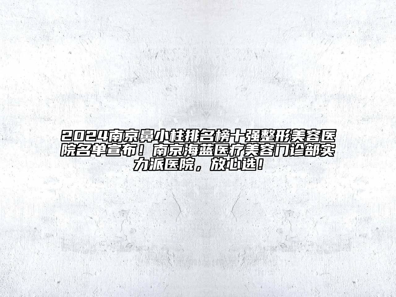 2024南京鼻小柱排名榜十强整形美容医院名单宣布！南京海蓝医疗美容门诊部实力派医院，放心选！