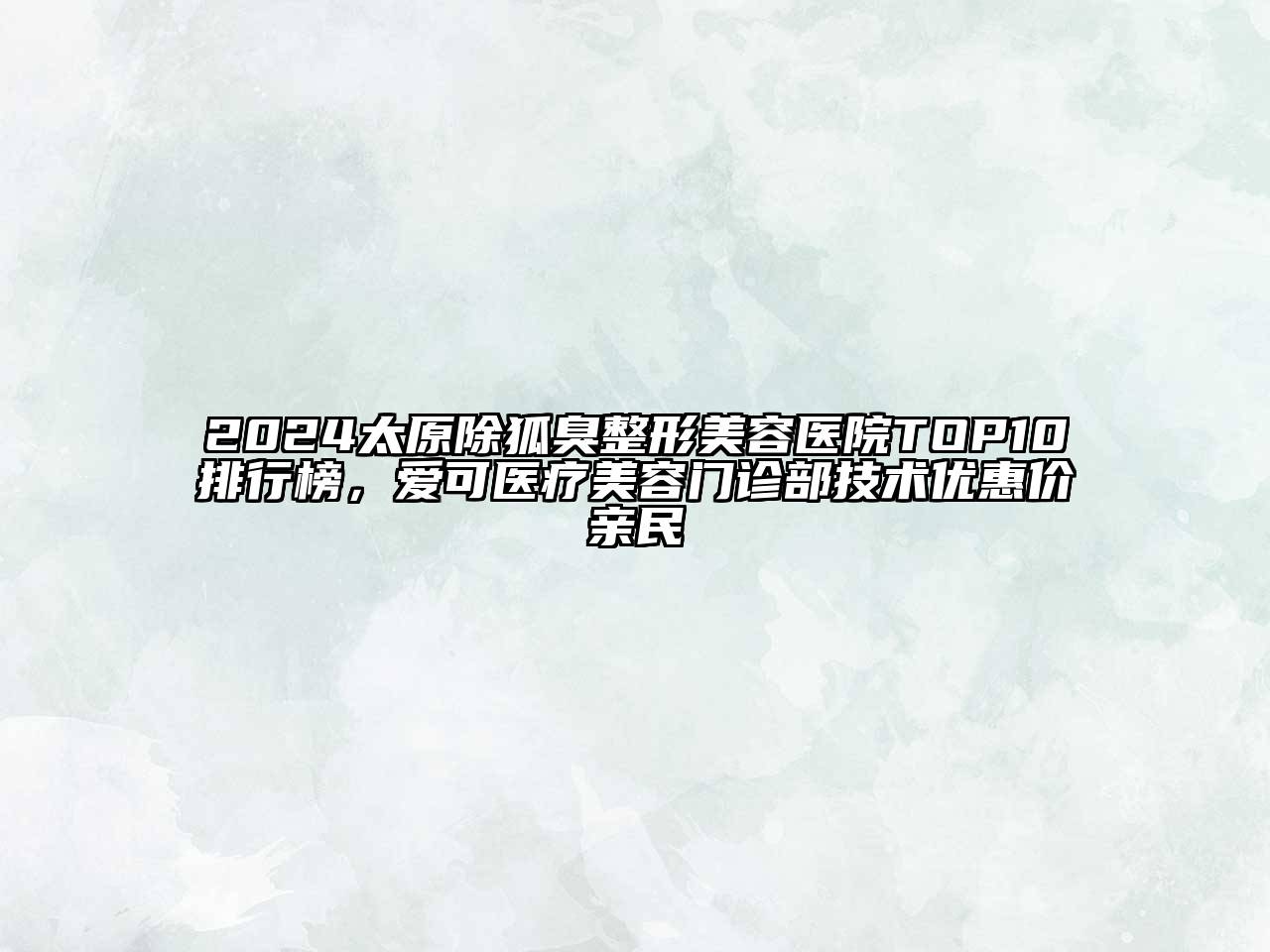 2024太原除狐臭整形美容医院TOP10排行榜，爱可医疗美容门诊部技术优惠价亲民