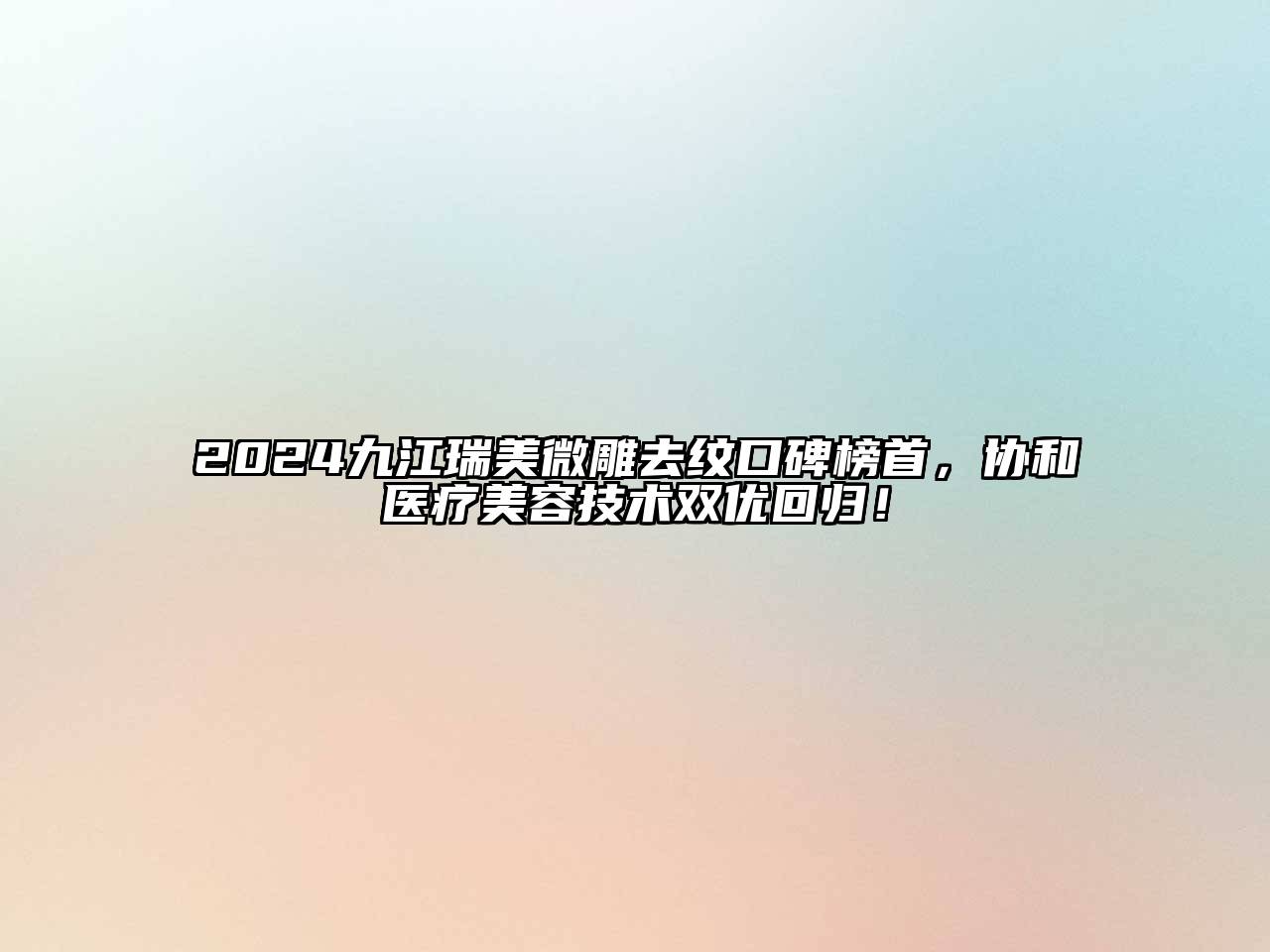 2024九江瑞美微雕去纹口碑榜首，协和医疗美容技术双优回归！
