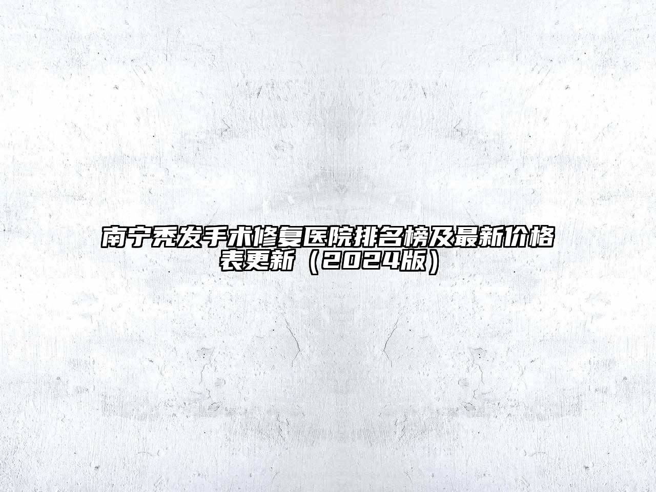 南宁秃发手术修复医院排名榜及最新价格表更新（2024版）