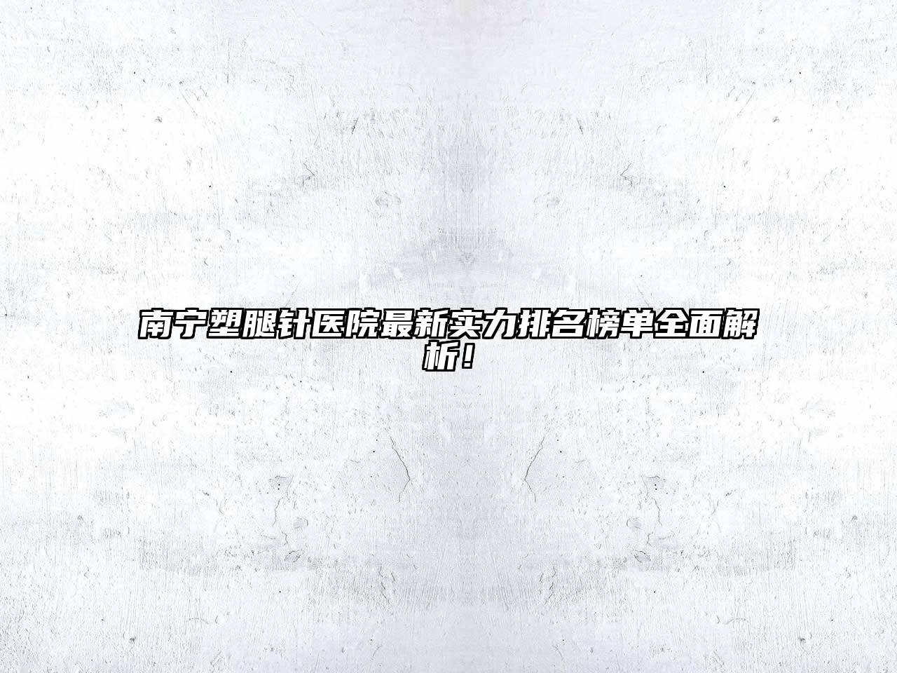 南宁塑腿针医院最新实力排名榜单全面解析！