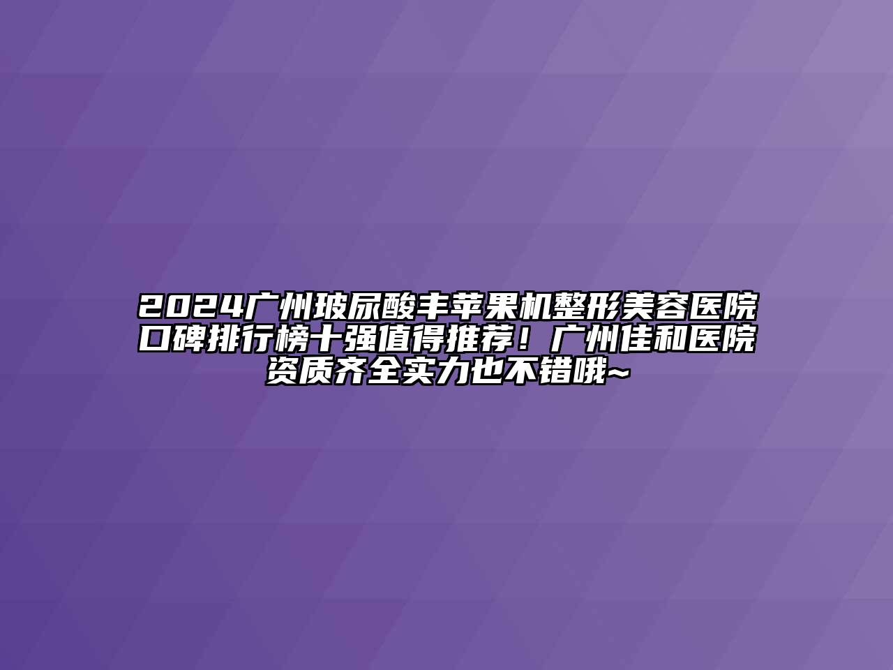 2024广州玻尿酸丰苹果机整形美容医院口碑排行榜十强值得推荐！广州佳和医院资质齐全实力也不错哦~