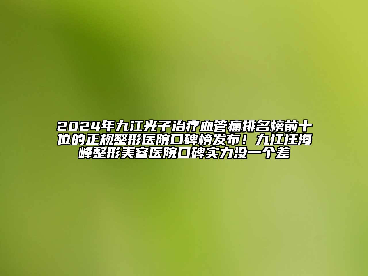 2024年九江光子治疗血管瘤排名榜前十位的正规整形医院口碑榜发布！九江汪海峰整形美容医院口碑实力没一个差