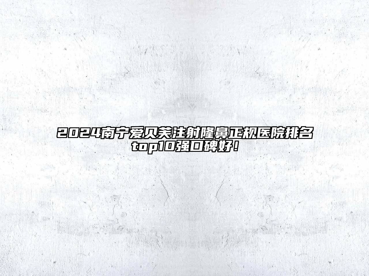 2024南宁爱贝芙注射隆鼻正规医院排名top10强口碑好！