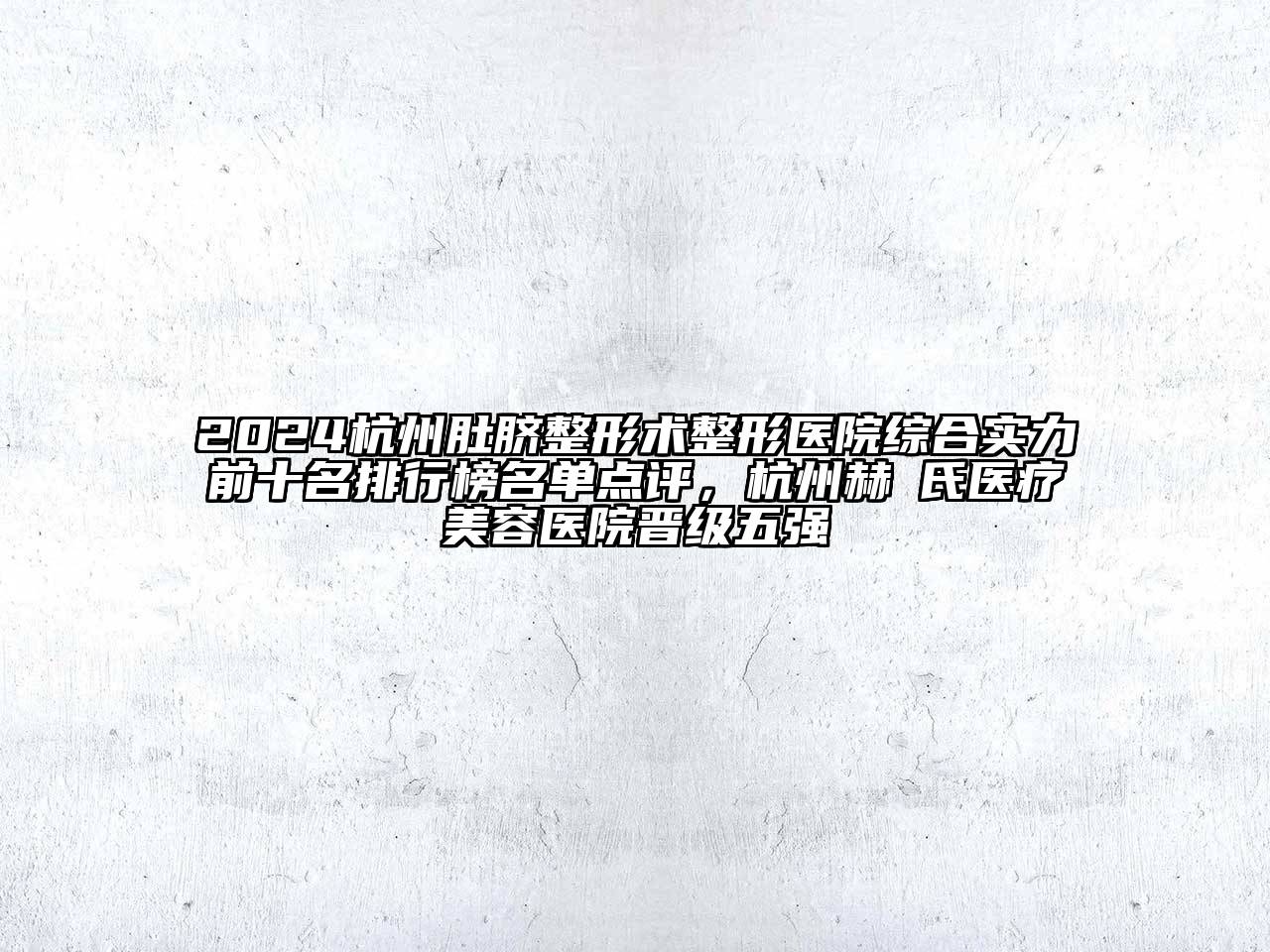 2024杭州肚脐整形术整形医院综合实力前十名排行榜名单点评，杭州赫蘭氏医疗美容医院晋级五强