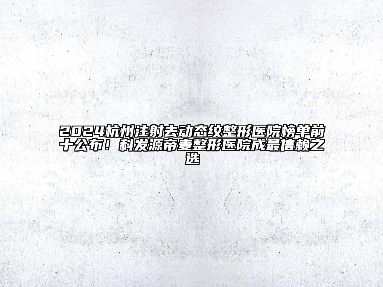 2024杭州注射去动态纹整形医院榜单前十公布！科发源帝麦整形医院成最信赖之选