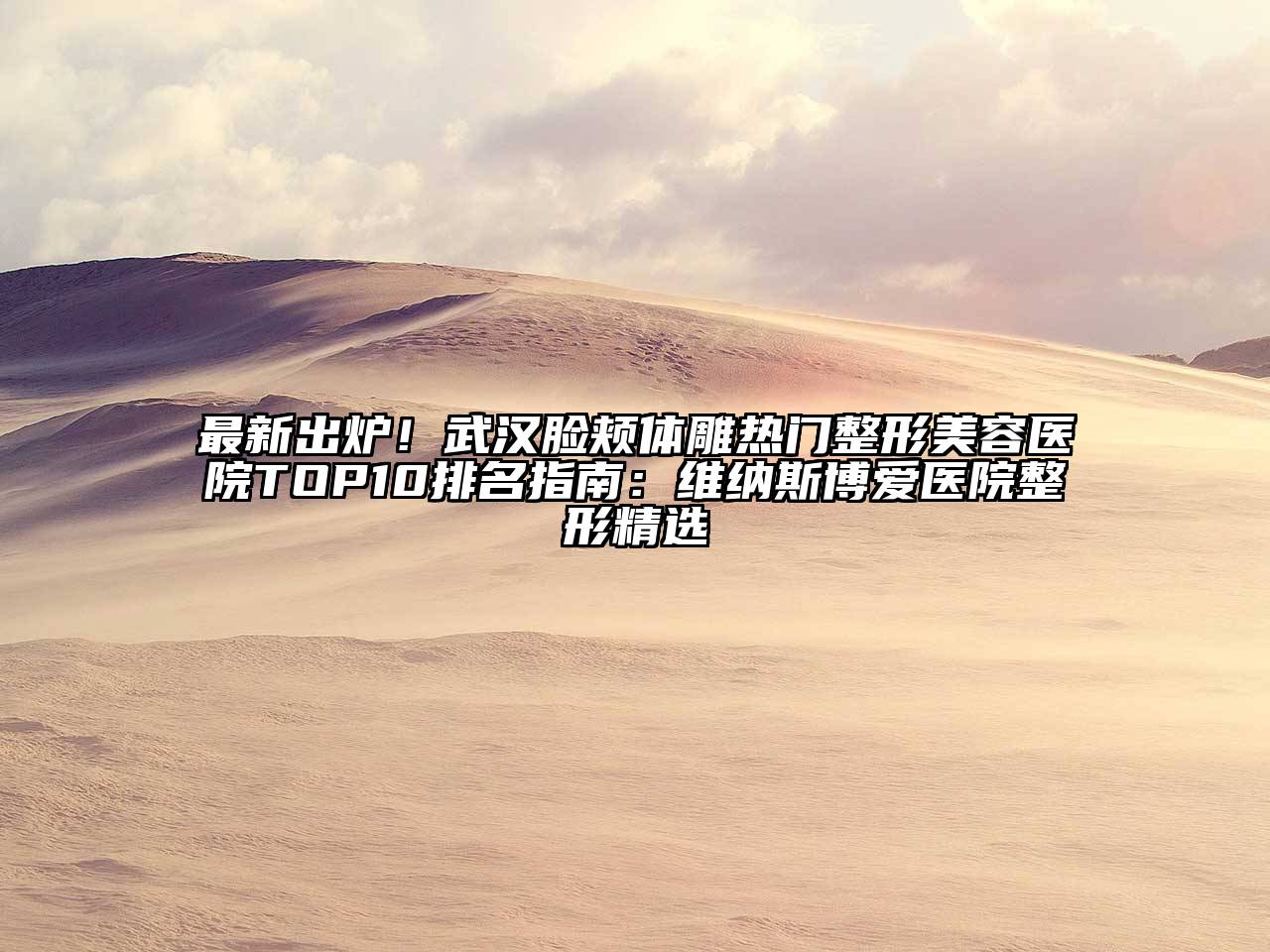 最新出炉！武汉脸颊体雕热门整形美容医院TOP10排名指南：维纳斯博爱医院整形精选
