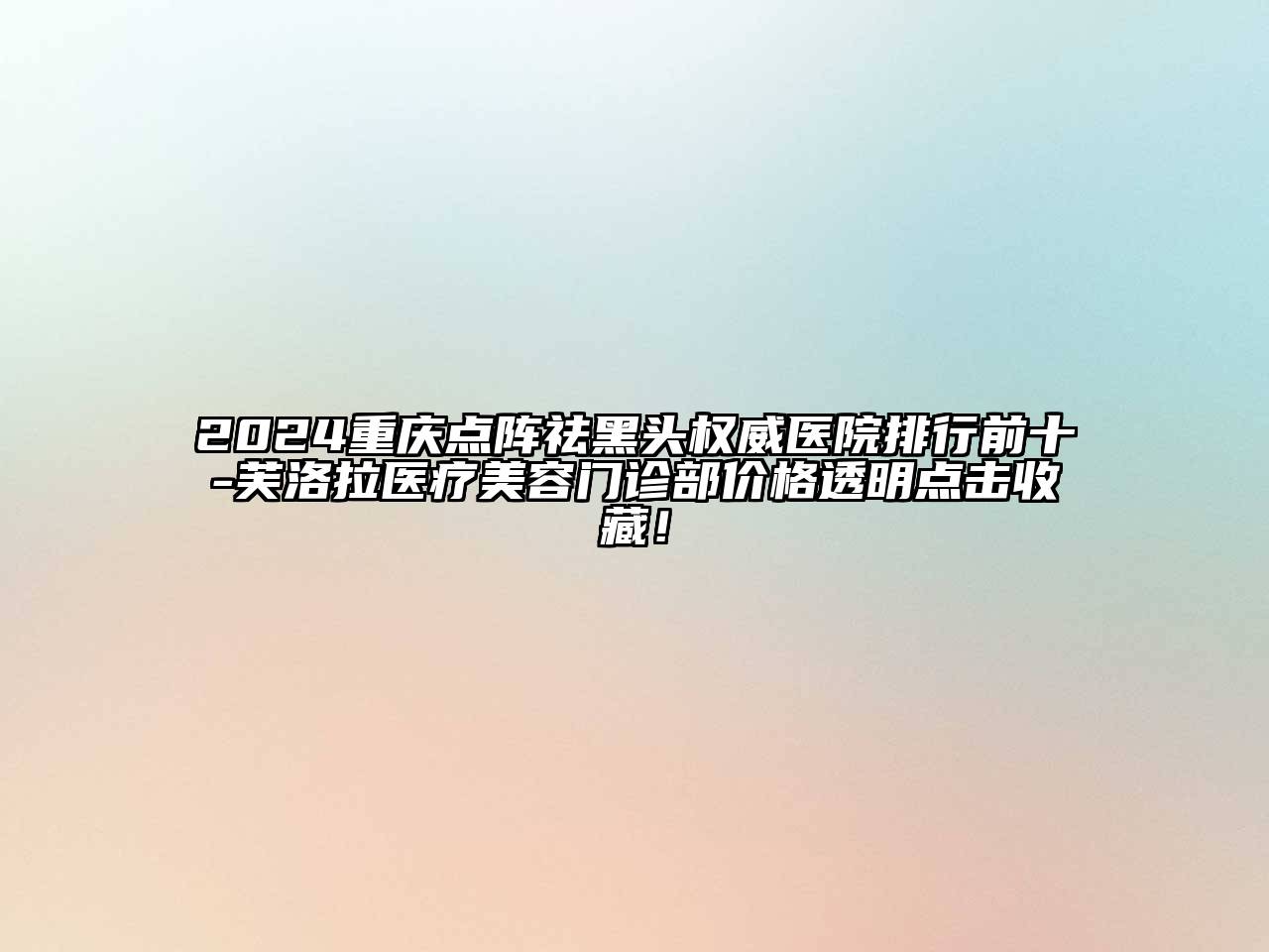 2024重庆点阵祛黑头权威医院排行前十-芙洛拉医疗美容门诊部价格透明点击收藏！