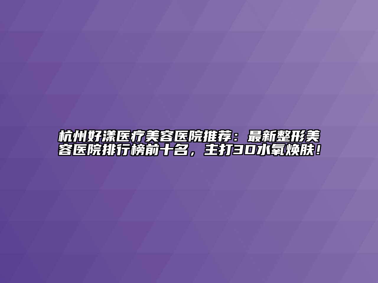 杭州好漾医疗美容医院推荐：最新整形美容医院排行榜前十名，主打3D水氧焕肤！