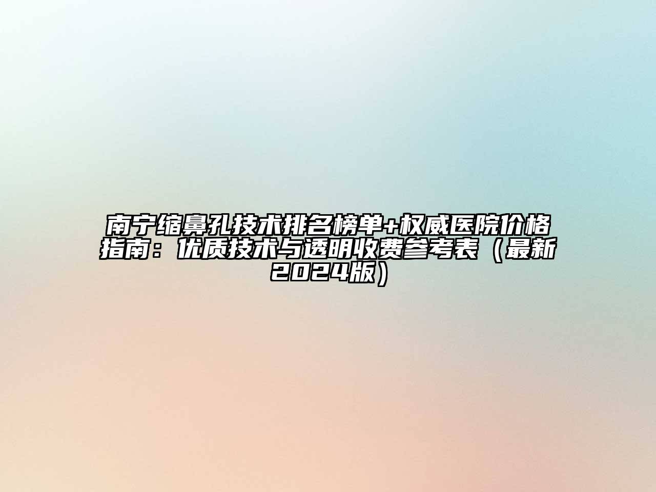 南宁缩鼻孔技术排名榜单+权威医院价格指南：优质技术与透明收费参考表（最新2024版）