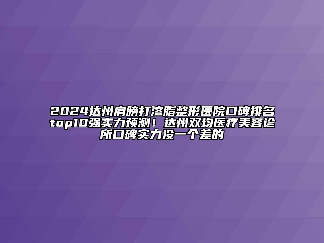 2024达州肩膀打溶脂整形医院口碑排名top10强实力预测！达州双均医疗美容诊所口碑实力没一个差的