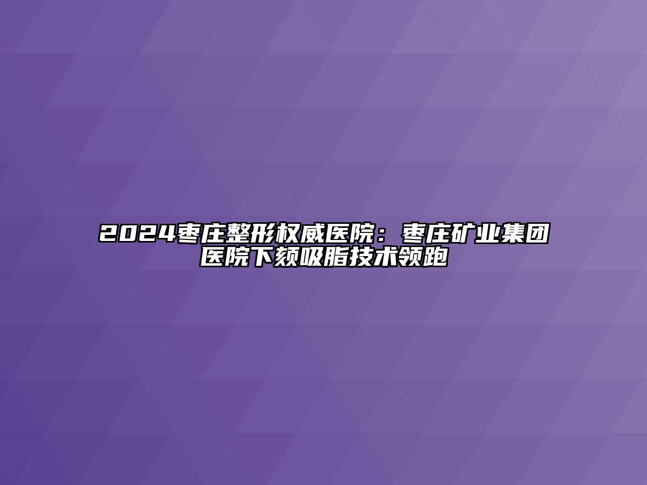 2024枣庄整形权威医院：枣庄矿业集团医院下颏吸脂技术领跑