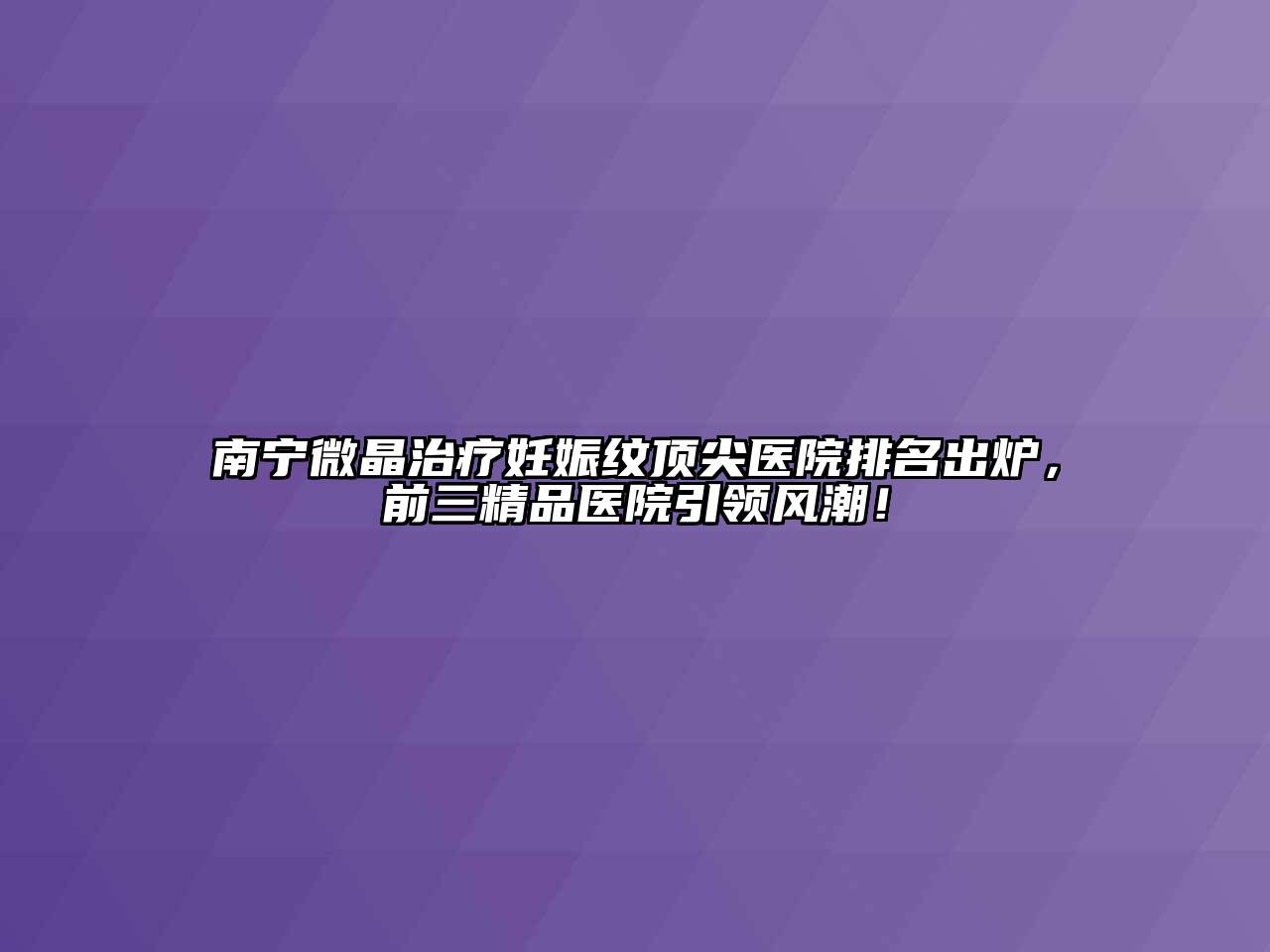 南宁微晶治疗妊娠纹顶尖医院排名出炉，前三精品医院引领风潮！