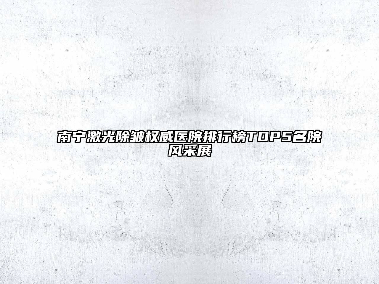 南宁激光除皱权威医院排行榜TOP5名院风采展